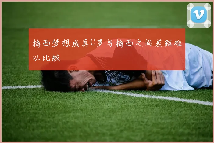 梅西梦想成真C罗与梅西之间差距难以比较