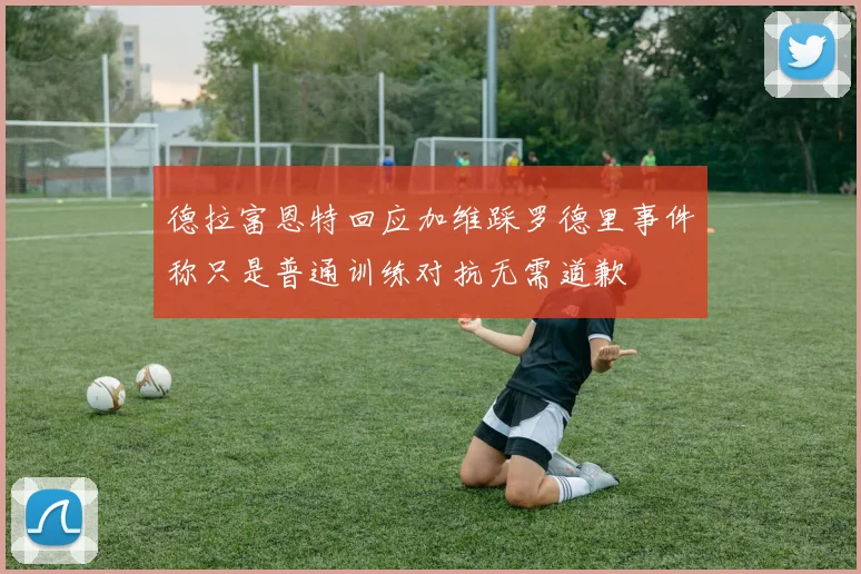 德拉富恩特回应加维踩罗德里事件称只是普通训练对抗无需道歉