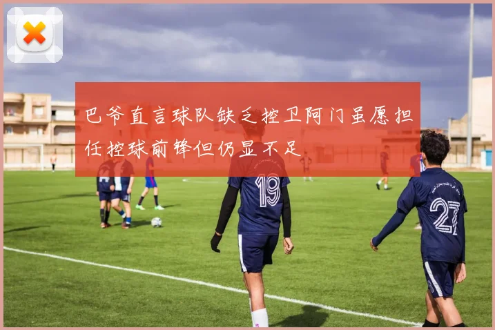 巴爷直言球队缺乏控卫阿门虽愿担任控球前锋但仍显不足