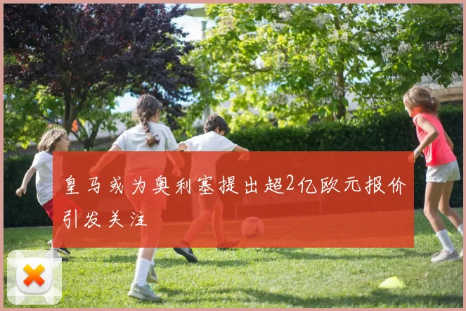 皇马或为奥利塞提出超2亿欧元报价引发关注