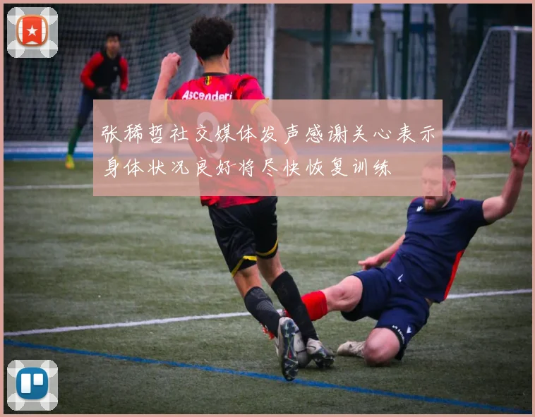 张稀哲社交媒体发声感谢关心表示身体状况良好将尽快恢复训练