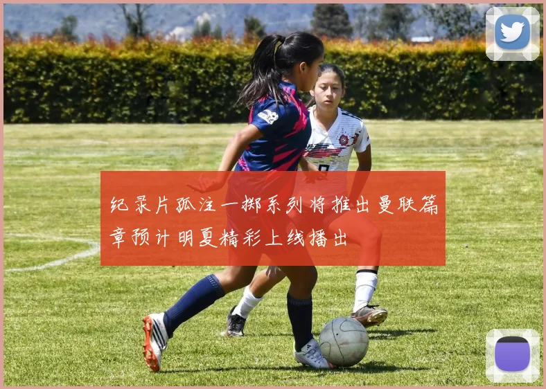纪录片孤注一掷系列将推出曼联篇章预计明夏精彩上线播出
