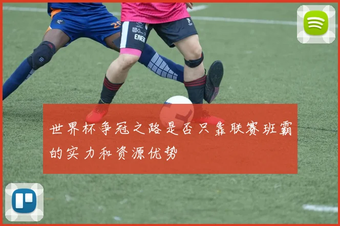世界杯争冠之路是否只靠联赛班霸的实力和资源优势