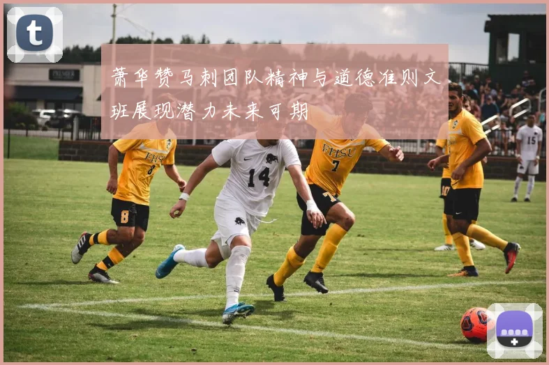 萧华赞马刺团队精神与道德准则文班展现潜力未来可期