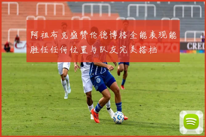 阿祖布克盛赞伦德博格全能表现能胜任任何位置与队友完美搭档
