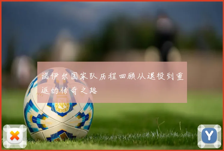 诺伊尔国家队历程回顾从退役到重返的传奇之路