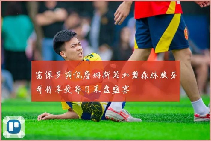 富保罗调侃詹姆斯若加盟森林狼芬奇将享受每日果盘盛宴