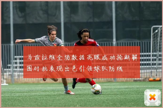 马兹拉维全场数据亮眼成功抢断解围对抗表现出色引领球队防线