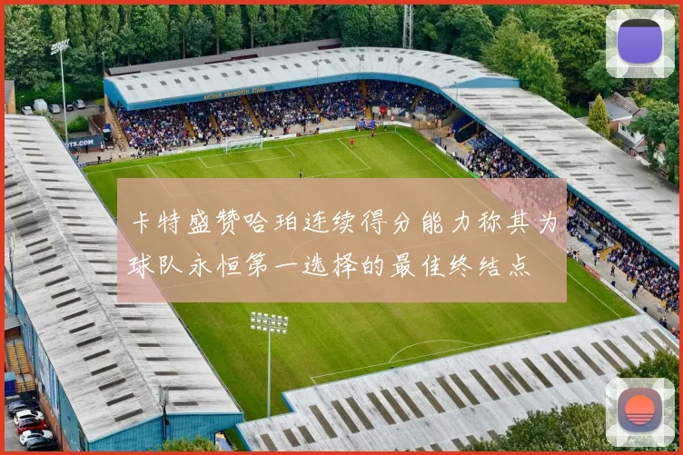 卡特盛赞哈珀连续得分能力称其为球队永恒第一选择的最佳终结点