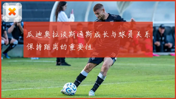 瓜迪奥拉谈斯通斯成长与球员关系保持距离的重要性