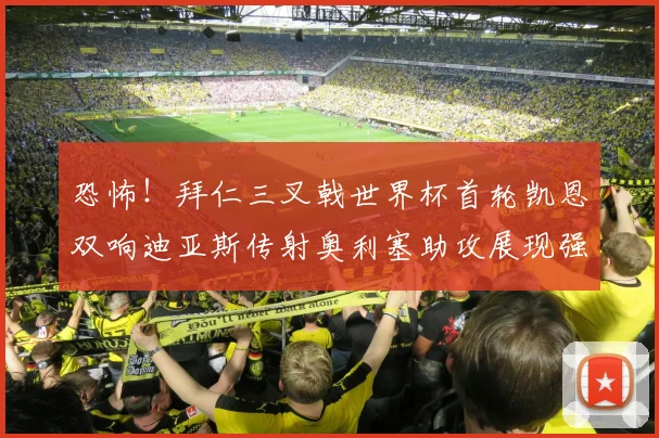 恐怖！拜仁三叉戟世界杯首轮凯恩双响迪亚斯传射奥利塞助攻展现强大实力