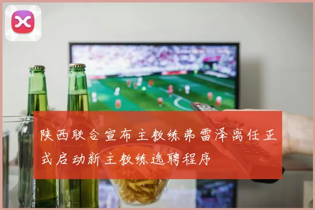 陕西联合宣布主教练弗雷泽离任正式启动新主教练选聘程序