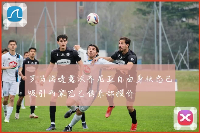 罗马诺透露沃齐尼亚自由身状态已吸引两家巴乙俱乐部报价