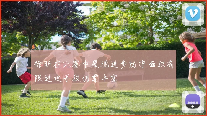 徐昕在比赛中展现进步防守面积有限进攻手段仍需丰富