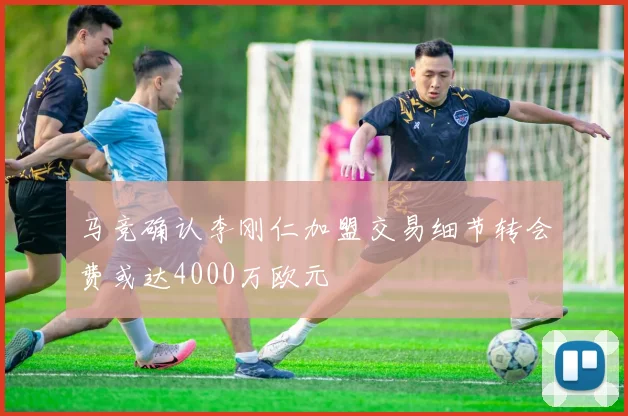 马竞确认李刚仁加盟交易细节转会费或达4000万欧元