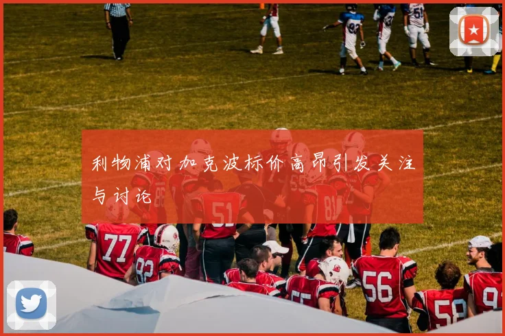 利物浦对加克波标价高昂引发关注与讨论