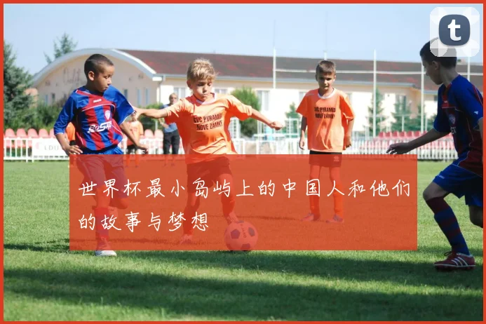 世界杯最小岛屿上的中国人和他们的故事与梦想
