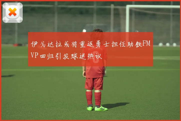 伊戈达拉或将重返勇士担任助教FMVP回归引发球迷热议