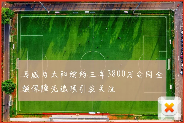 马威与太阳续约三年3800万合同全额保障无选项引发关注