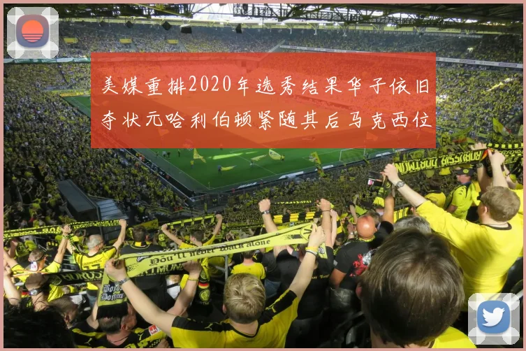 美媒重排2020年选秀结果华子依旧夺状元哈利伯顿紧随其后马克西位列探花