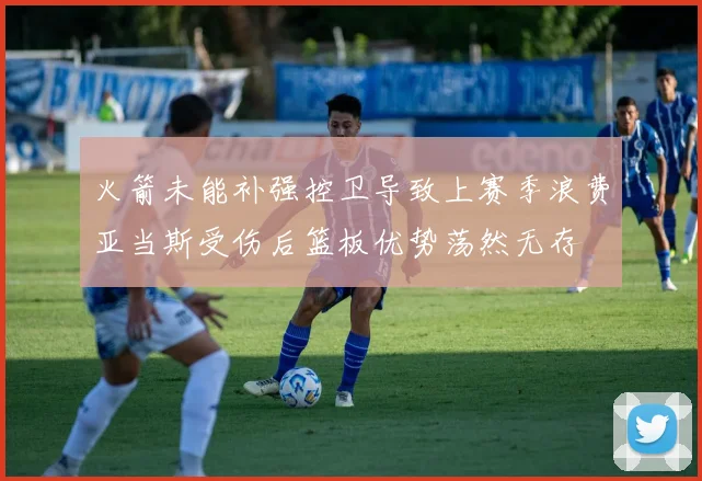 火箭未能补强控卫导致上赛季浪费亚当斯受伤后篮板优势荡然无存