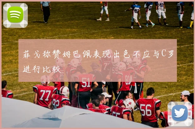 菲戈称赞姆巴佩表现出色不应与C罗进行比较