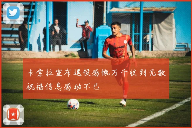 卡索拉宣布退役感慨万千收到无数祝福信息感动不已