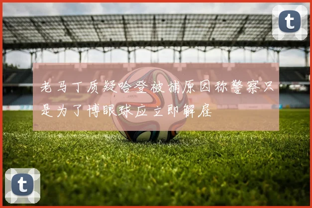 老马丁质疑哈登被捕原因称警察只是为了博眼球应立即解雇