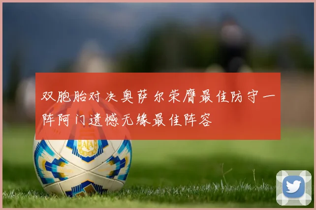 双胞胎对决奥萨尔荣膺最佳防守一阵阿门遗憾无缘最佳阵容